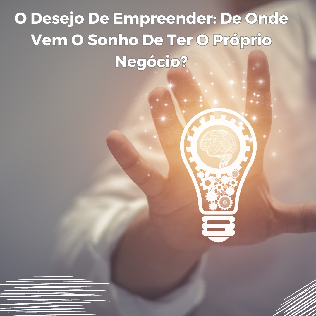 O Desejo De Empreender: De Onde Vem O Sonho De Ter O Próprio Negócio?