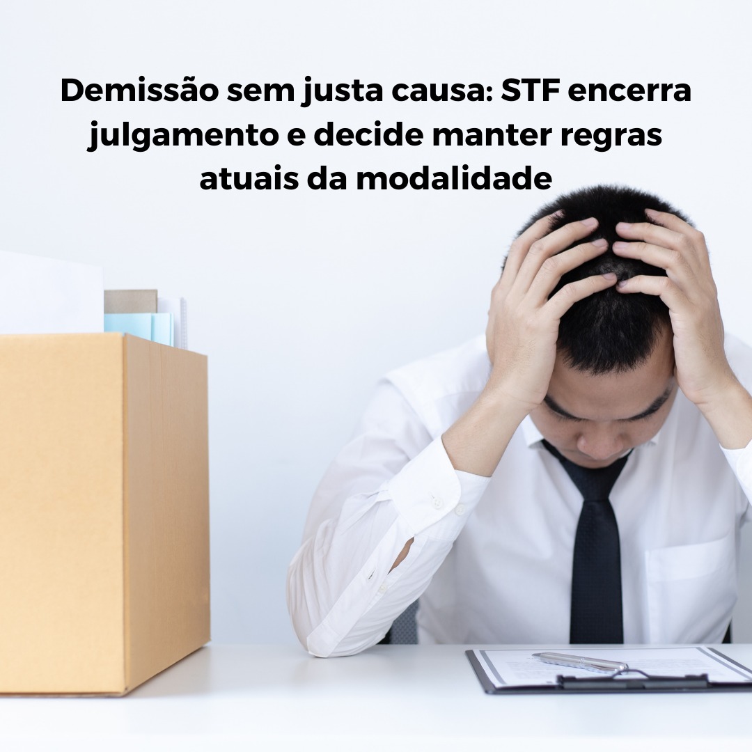 Demissão sem justa causa: STF encerra julgamento e decide manter regras atuais da modalidade